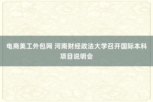 电商美工外包网 河南财经政法大学召开国际本科项目说明会