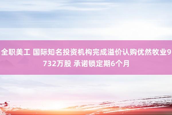 全职美工 国际知名投资机构完成溢价认购优然牧业9732万股 承诺锁定期6个月